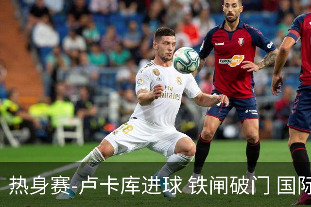 热身赛-卢卡库进球 铁闸破门 国际米兰2-4负黄潜